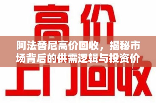 周口阿法替尼高价回收，揭秘市场背后的供需逻辑与投资价值