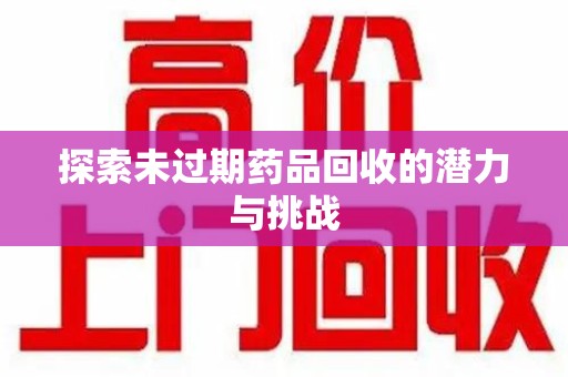 周口探索未过期药品回收的潜力与挑战