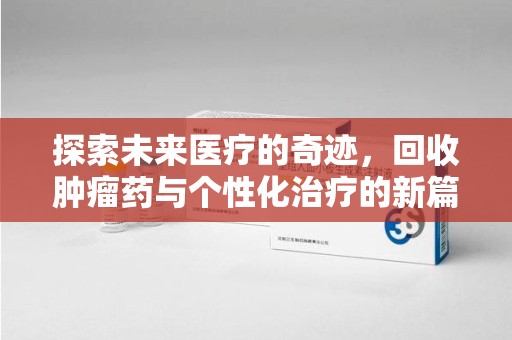 周口探索未来医疗的奇迹，回收肿瘤药与个性化治疗的新篇章