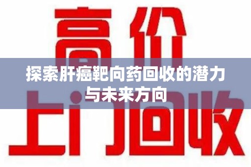 周口探索肝癌靶向药回收的潜力与未来方向