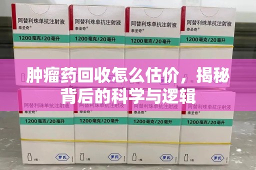 周口肿瘤药回收怎么估价，揭秘背后的科学与逻辑