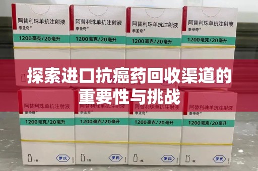 周口探索进口抗癌药回收渠道的重要性与挑战