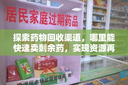 周口探索药物回收渠道，哪里能快速卖剩余药，实现资源再利用