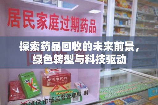 周口探索药品回收的未来前景，绿色转型与科技驱动