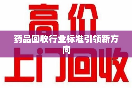 周口药品回收行业标准引领新方向