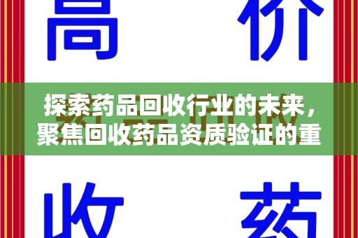 周口探索药品回收行业的未来，聚焦回收药品资质验证的重要性