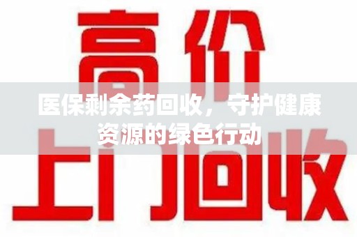 周口医保剩余药回收，守护健康资源的绿色行动