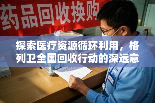 周口探索医疗资源循环利用，格列卫全国回收行动的深远意义