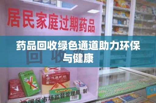 周口药品回收绿色通道助力环保与健康