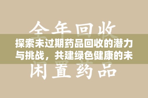 周口探索未过期药品回收的潜力与挑战，共建绿色健康的未来