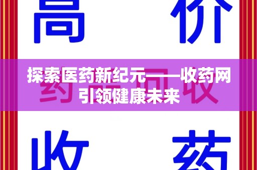周口探索医药新纪元——收药网引领健康未来