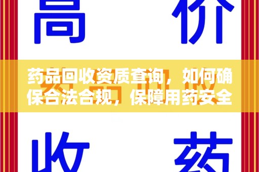 周口药品回收资质查询，如何确保合法合规，保障用药安全