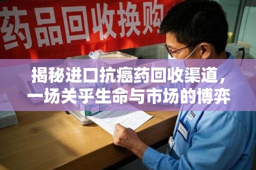 周口揭秘进口抗癌药回收渠道，一场关乎生命与市场的博弈