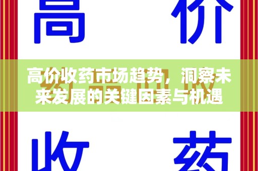 周口高价收药市场趋势，洞察未来发展的关键因素与机遇