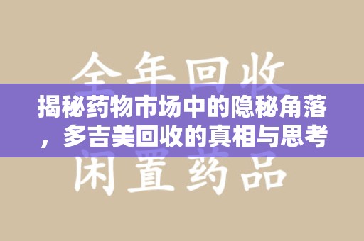 周口揭秘药物市场中的隐秘角落，多吉美回收的真相与思考