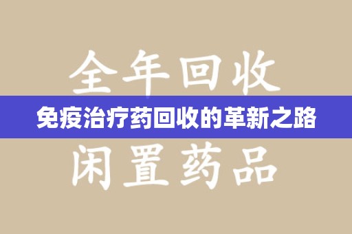 周口免疫治疗药回收的革新之路