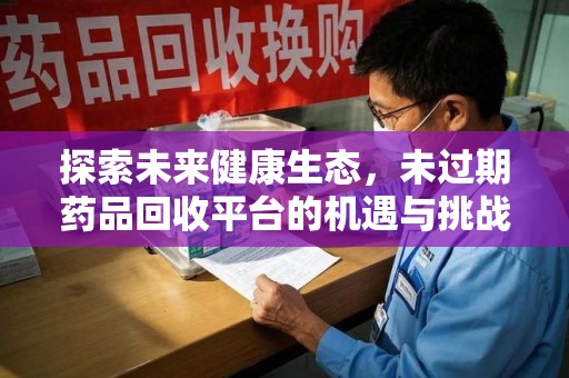 周口探索未来健康生态，未过期药品回收平台的机遇与挑战