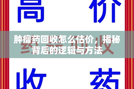 周口肿瘤药回收怎么估价，揭秘背后的逻辑与方法