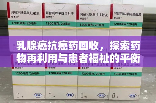 周口乳腺癌抗癌药回收，探索药物再利用与患者福祉的平衡点