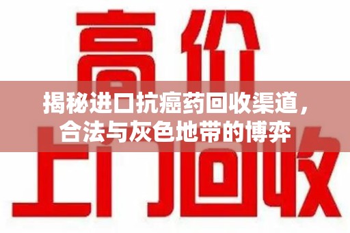 周口揭秘进口抗癌药回收渠道，合法与灰色地带的博弈