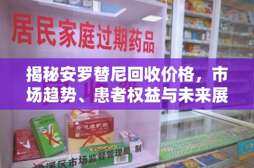 周口揭秘安罗替尼回收价格，市场趋势、患者权益与未来展望