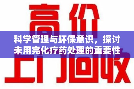 周口科学管理与环保意识，探讨未用完化疗药处理的重要性
