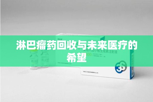 周口淋巴瘤药回收与未来医疗的希望
