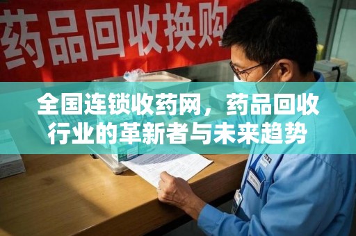 周口全国连锁收药网，药品回收行业的革新者与未来趋势