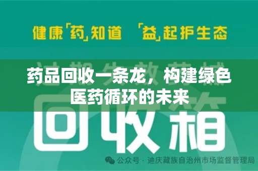 周口药品回收一条龙，构建绿色医药循环的未来