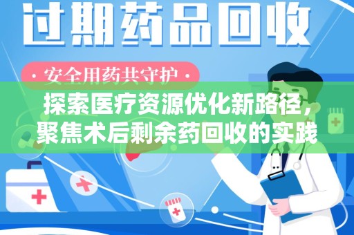 周口探索医疗资源优化新路径，聚焦术后剩余药回收的实践与意义