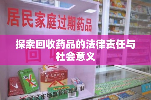 周口探索回收药品的法律责任与社会意义