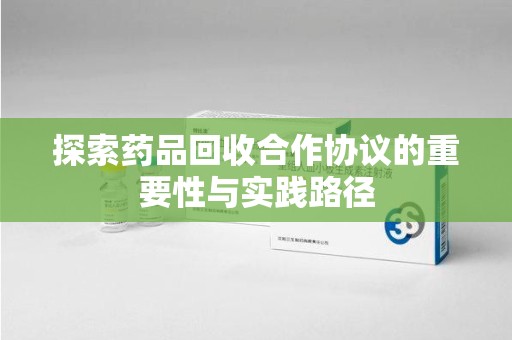 周口探索药品回收合作协议的重要性与实践路径